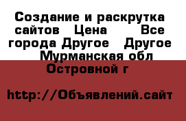 Создание и раскрутка сайтов › Цена ­ 1 - Все города Другое » Другое   . Мурманская обл.,Островной г.